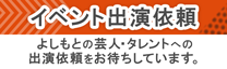 イベント出演依頼 よしもとの芸人・タレントへの出演依頼をお待ちしています。